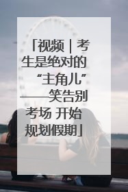 视频｜考生是绝对的“主角儿”——笑告别考场 开始规划假期