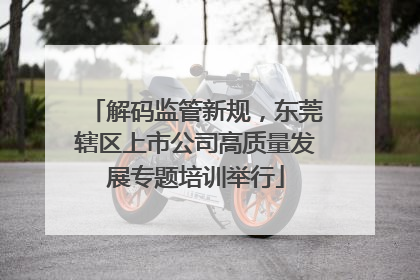 解码监管新规，东莞辖区上市公司高质量发展专题培训举行