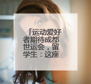 运动爱好者期待成都世运会，留学生：这座城市的活力让人着迷