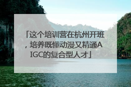 这个培训营在杭州开班，培养既懂动漫又精通AIGC的复合型人才