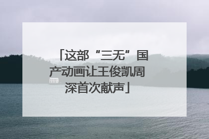 这部“三无”国产动画让王俊凯周深首次献声