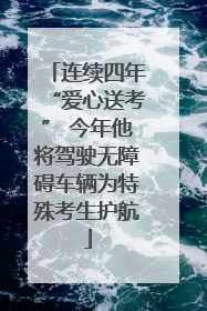 连续四年“爱心送考” 今年他将驾驶无障碍车辆为特殊考生护航