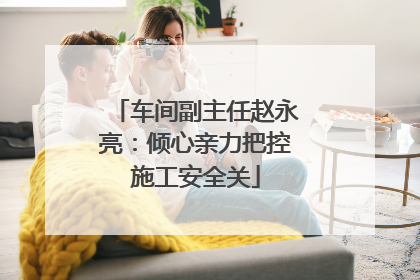 车间副主任赵永亮：倾心亲力把控施工安全关