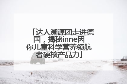 达人溯源团走进德国，揭秘inne因你儿童科学营养领航者硬核产品力