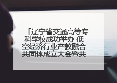 辽宁省交通高等专科学校成功举办 低空经济行业产教融合共同体成立大会暨共建低空经济产教融合新生态论坛