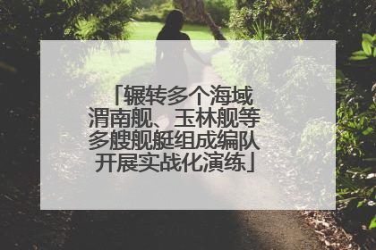 辗转多个海域 渭南舰、玉林舰等多艘舰艇组成编队开展实战化演练