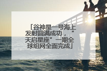 谷神星一号海上发射圆满成功，“天启星座”一期全球组网全面完成