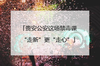 贵安公安这场禁毒课“走新”更“走心”