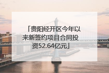 贵阳经开区今年以来新签约项目合同投资52.64亿元