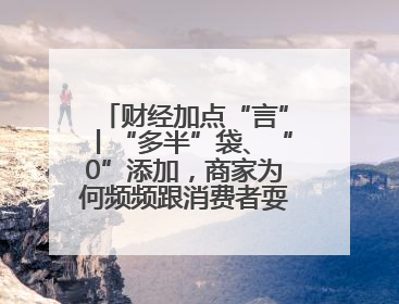财经加点“言”丨“多半”袋、“0”添加，商家为何频频跟消费者耍心眼？