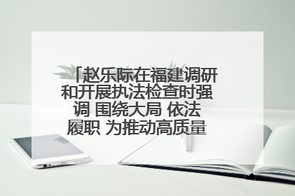 赵乐际在福建调研和开展执法检查时强调 围绕大局 依法履职 为推动高质量发展作出人大贡献