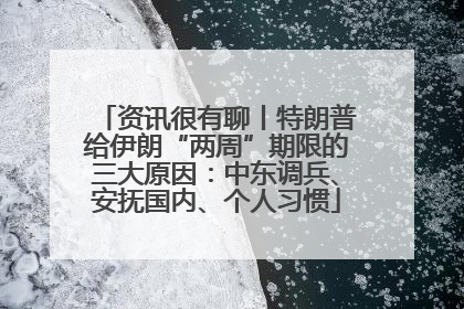 资讯很有聊丨特朗普给伊朗“两周”期限的三大原因：中东调兵、安抚国内、个人习惯