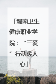 赣南卫生健康职业学院：“三爱”行动暖人心