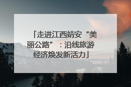 走进江西靖安“美丽公路”：沿线旅游经济焕发新活力