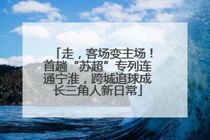 走，客场变主场！首趟“苏超”专列连通宁淮，跨城追球成长三角人新日常