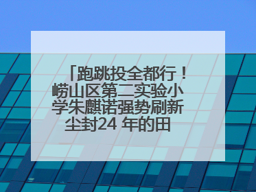 跑跳投全都行！崂山区第二实验小学朱麒诺强势刷新尘封24 年的田径纪录