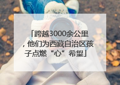 跨越3000余公里，他们为西藏自治区孩子点燃“心”希望