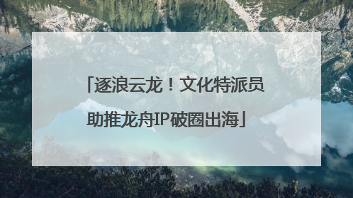 逐浪云龙！文化特派员助推龙舟IP破圈出海