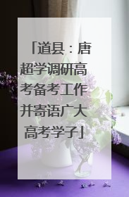 道县：唐超学调研高考备考工作并寄语广大高考学子
