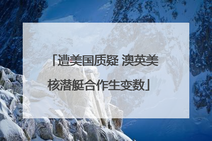 遭美国质疑 澳英美核潜艇合作生变数