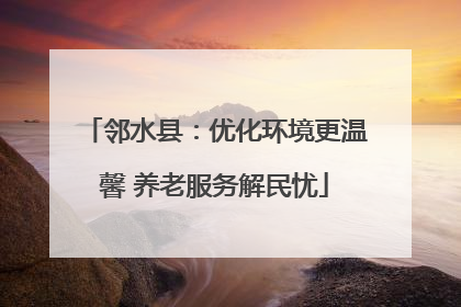 邻水县：优化环境更温馨 养老服务解民忧