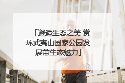 邂逅生态之美 赏环武夷山国家公园发展带生态魅力
