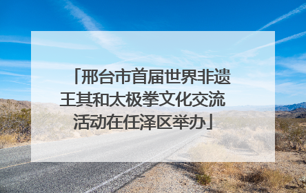 邢台市首届世界非遗王其和太极拳文化交流活动在任泽区举办