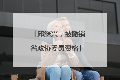 邱继兴，被撤销省政协委员资格