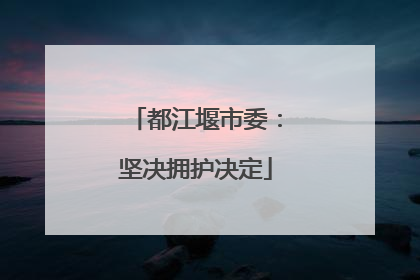 都江堰市委：坚决拥护决定