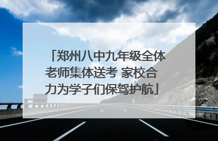 郑州八中九年级全体老师集体送考 家校合力为学子们保驾护航