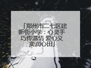 郑州市二七区建新街小学：心灵手巧传温情 爱心义卖润心田
