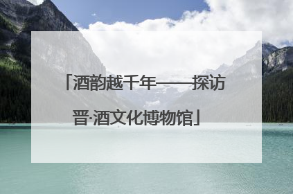 酒韵越千年——探访晋·酒文化博物馆
