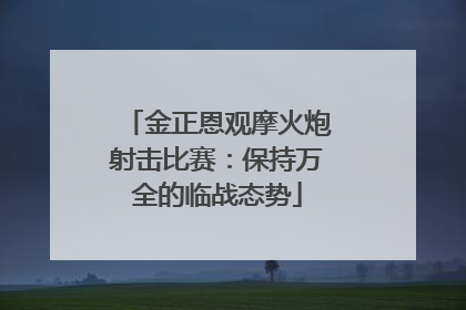 金正恩观摩火炮射击比赛：保持万全的临战态势