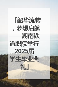 韶华流转，梦想启航——湖南铁道职院举行2025届学生毕业典礼