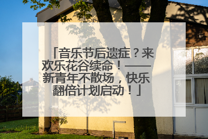 音乐节后遗症？来欢乐花谷续命！——新青年不散场，快乐翻倍计划启动！