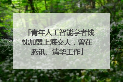青年人工智能学者钱忱加盟上海交大，曾在腾讯、清华工作