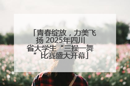 青春绽放，力美飞扬 2025年四川省大学生“三操一舞”比赛盛大开幕