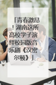 青春激昂！湖南这所高校学子演绎校园版音乐剧《汉密尔顿》