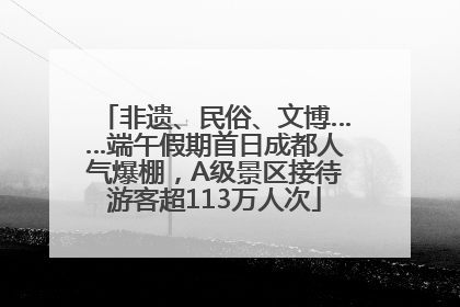 非遗、民俗、文博……端午假期首日成都人气爆棚，A级景区接待游客超113万人次
