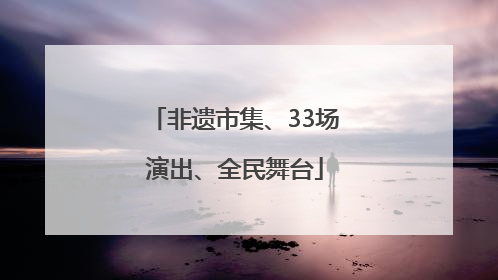 非遗市集、33场演出、全民舞台