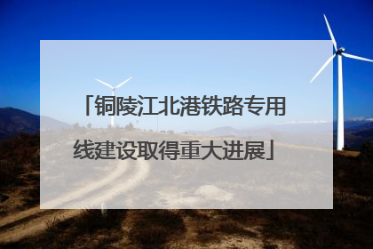 铜陵江北港铁路专用线建设取得重大进展