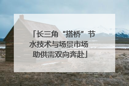 长三角“搭桥”节水技术与场景市场 助供需双向奔赴
