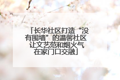 长华社区打造“没有围墙”的温馨社区 让文艺范和烟火气在家门口交融
