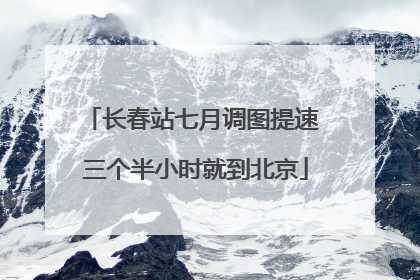 长春站七月调图提速 三个半小时就到北京