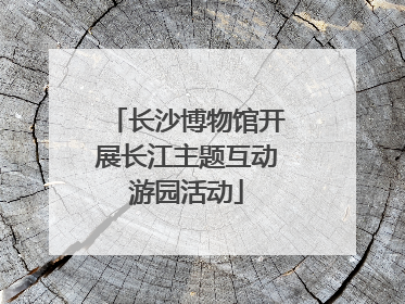 长沙博物馆开展长江主题互动游园活动