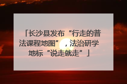 长沙县发布“行走的普法课程地图”，法治研学地标“说走就走”