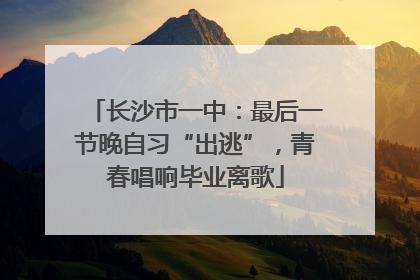 长沙市一中：最后一节晚自习“出逃”，青春唱响毕业离歌