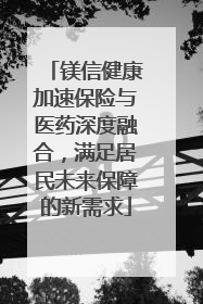 镁信健康加速保险与医药深度融合，满足居民未来保障的新需求