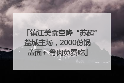 镇江美食空降“苏超”盐城主场，2000份锅盖面+ 肴肉免费吃