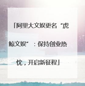 阿里大文娱更名“虎鲸文娱”：保持创业热忱，开启新征程